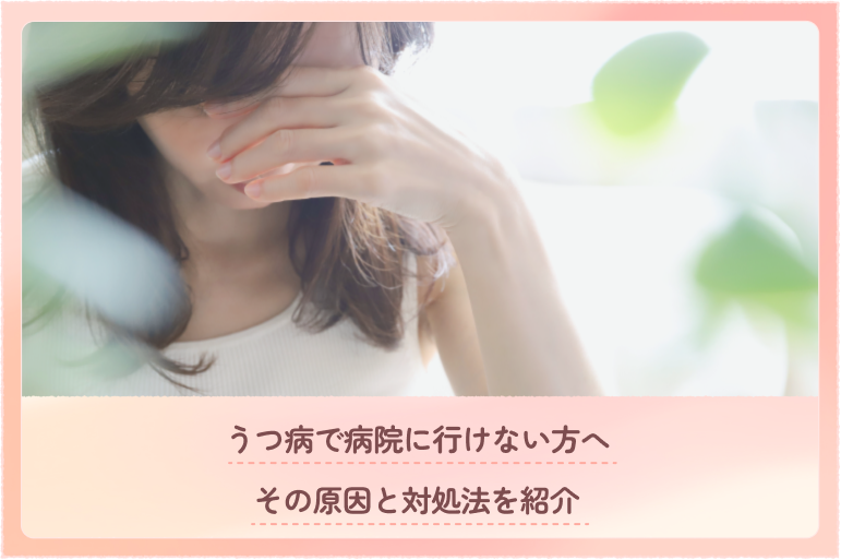 うつ病で病院に行けない方へ｜その原因と対処法を紹介