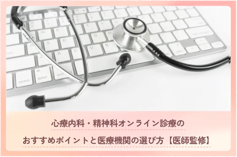 心療内科・精神科オンライン診療のおすすめポイントと医療機関の選び方【医師監修】